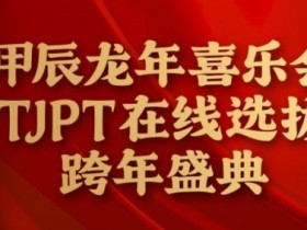在线选拔丨甲辰龙年喜乐会TJPT在线选拔跨年盛典将于2月10日至2月19日正式开启!
