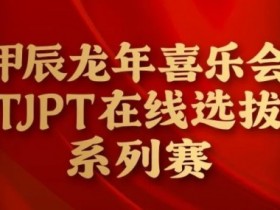 在线选拔丨甲辰龙年喜乐会TJPT在线选拔系列赛剩余赛事将于3月6日至9日进行!
